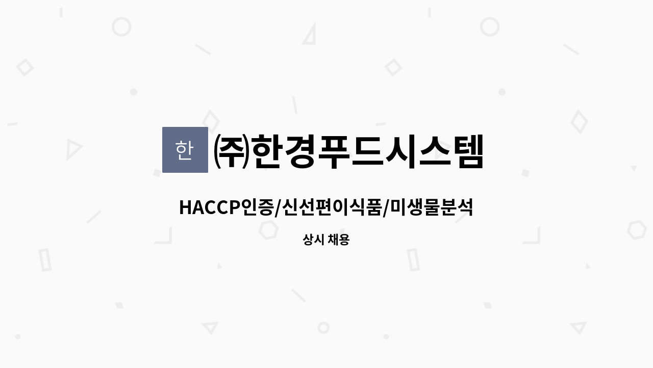 ㈜한경푸드시스템 : HACCP인증/신선편이식품/미생물분석/품질관리/외부AUDIT대응 경력직모집 | 더팀스 HACCP인증/신선편이식품/미생물분석... 