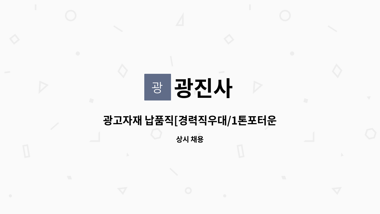 광진사 : 광고자재 납품직[경력직우대/1톤포터운전자-영업직아님]... 납품직[경력직우대/1톤포터운전자-영업직아님] 모집합니다. by 광진사