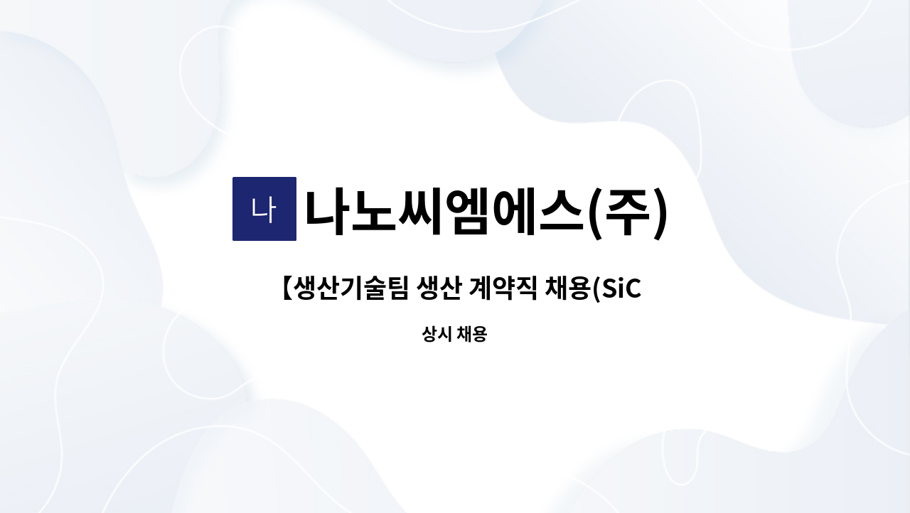 나노씨엠에스(주) : 【생산기술팀 생산 계약직 채용(SiC)】 | 더팀스 【생산기술팀 생산 계약직 채용(SiC)】 by 나노씨엠에스(주)