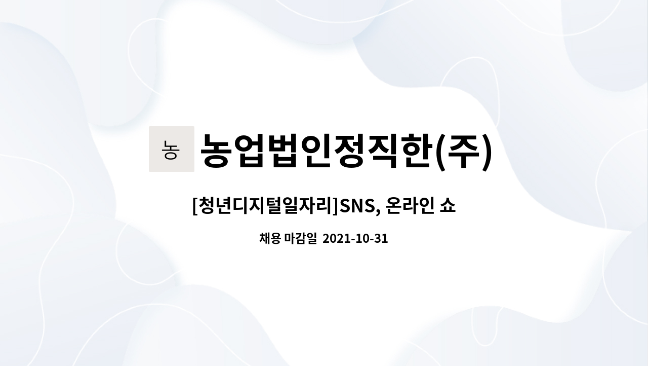 농업법인정직한(주) : [청년디지털일자리]SNS, 온라인 쇼핑몰 사무보조, 웹디자이너 모집 | 더팀스 [청년디지털일자리]SNS, 온라인 쇼핑몰... 