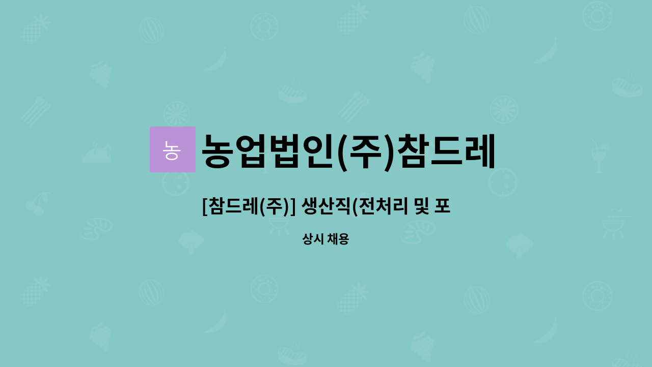 농업법인(주)참드레 : [참드레(주)] 생산직(전처리 및 포장) 업무 담당자 모집 (경력무관) | 더팀스 [참드레(주)] 생산직(전처리 및 포장) 업무... 