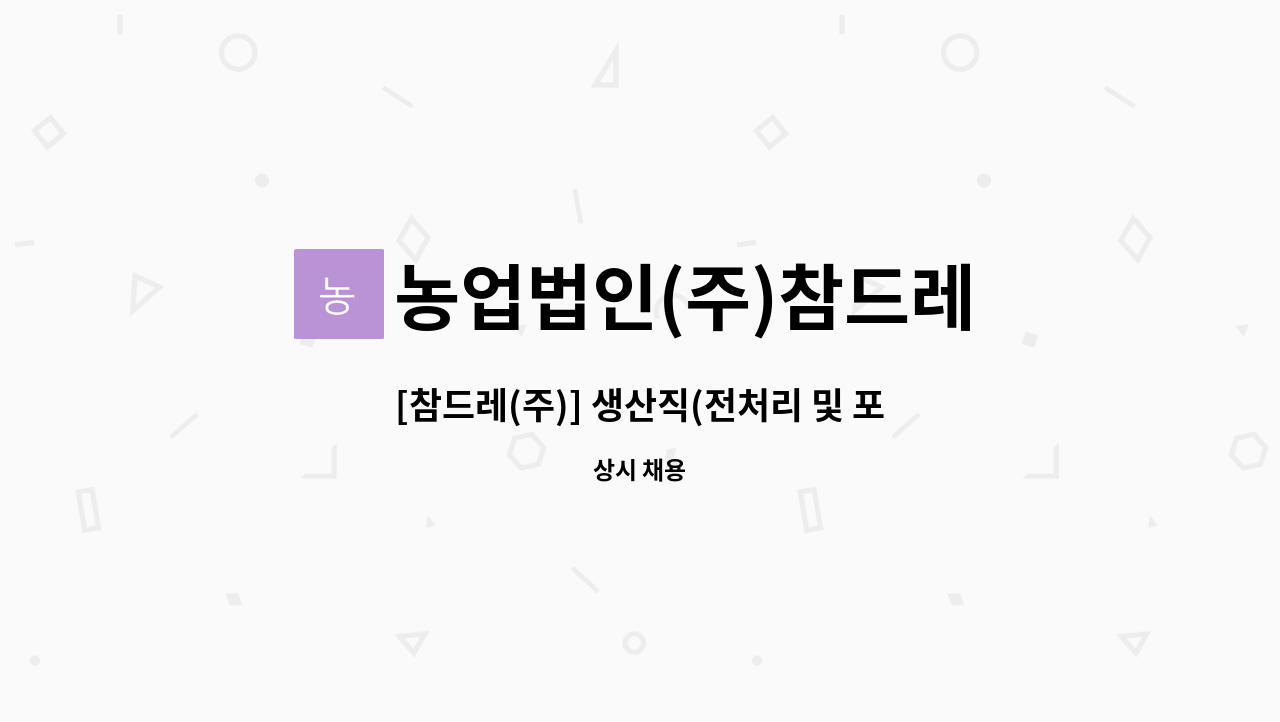 농업법인(주)참드레 : [참드레(주)] 생산직(전처리 및 포장) 업무 담당자 모집 (경력무관) | 더팀스 [참드레(주)] 생산직(전처리 및 포장) 업무... 