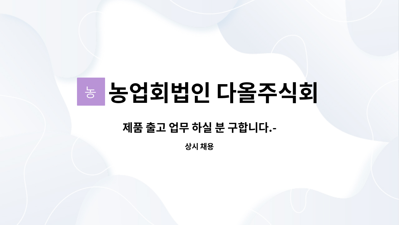농업회법인 다올주식회사 : 제품 출고 업무 하실 분 구합니다.------------------------채용대행서비스신청사업장 | 더팀스 제품 출고 업무 하실 분... 
