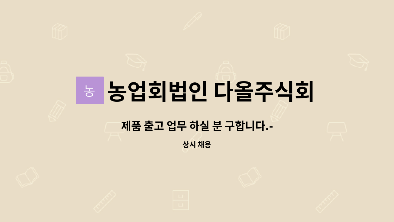 농업회법인 다올주식회사 : 제품 출고 업무 하실 분 구합니다.------------------------채용대행서비스신청사업장 | 더팀스 제품 출고 업무 하실 분... 