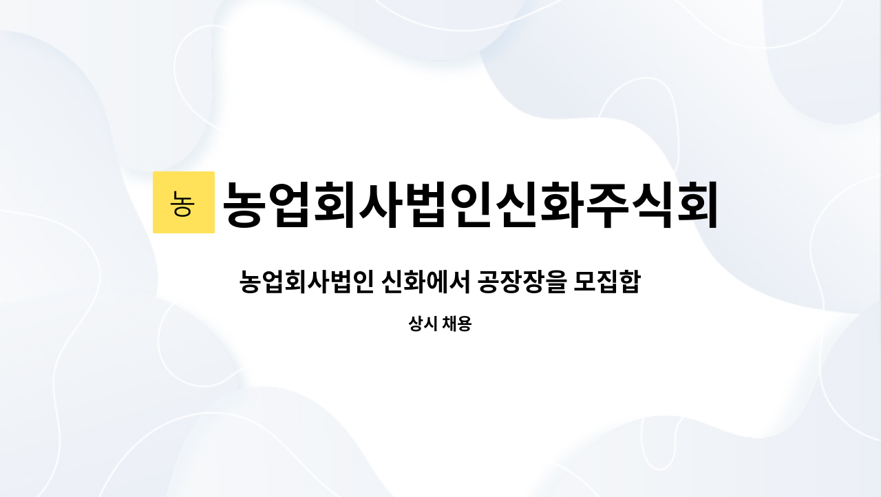 농업회사법인신화주식회사 : 농업회사법인 신화에서 공장장을 모집합니다. | 더팀스 농업회사법인 신화에서 공장장을 모집합니다. by... 
