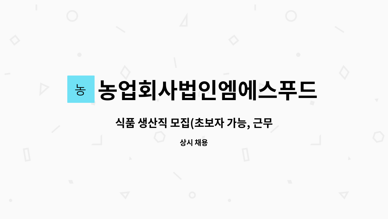 농업회사법인엠에스푸드(주) : 식품 생산직 모집(초보자 가능... 식품 생산직 모집(초보자 가능, 근무시간협의가능) by 농업회사법인엠에스푸드(주)