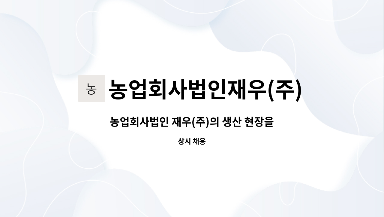 농업회사법인재우(주) : 농업회사법인 재우(주)의 생산 현장을 함께 하실 분을 모십니다. | 더팀스 농업회사법인 재우(주)의 생산 현장을 함께... 
