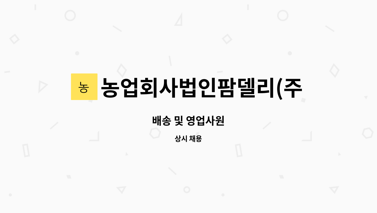 농업회사법인팜델리(주) : 배송 및 영업사원 | 더팀스 배송 및 영업사원 by 농업회사법인팜델리(주)