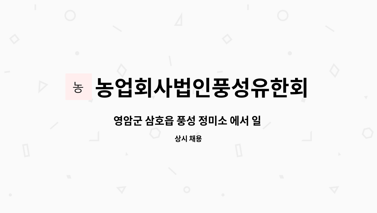 농업회사법인풍성유한회사 : 영암군 삼호읍 풍성 정미소 에서 일 하실 분 모십니다 | 더팀스 영암군 삼호읍 풍성 정미소 에서 일 하실 분... 