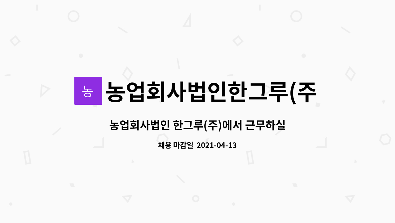 농업회사법인한그루(주) : 농업회사법인 한그루(주)에서 근무하실 생산직 사원을 모집합니다. | 더팀스 농업회사법인 한그루(주)에서 근무하실... 