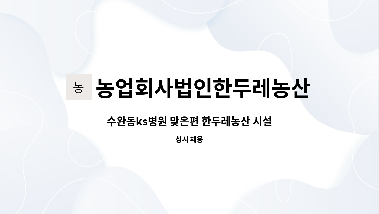 농업회사법인한두레농산(주) : 수완동ks병원 맞은편 한두레농산 시설 및 공무 보조원 모집(소방안전관리자1급 필수) | 더팀스 수완동ks병원... 