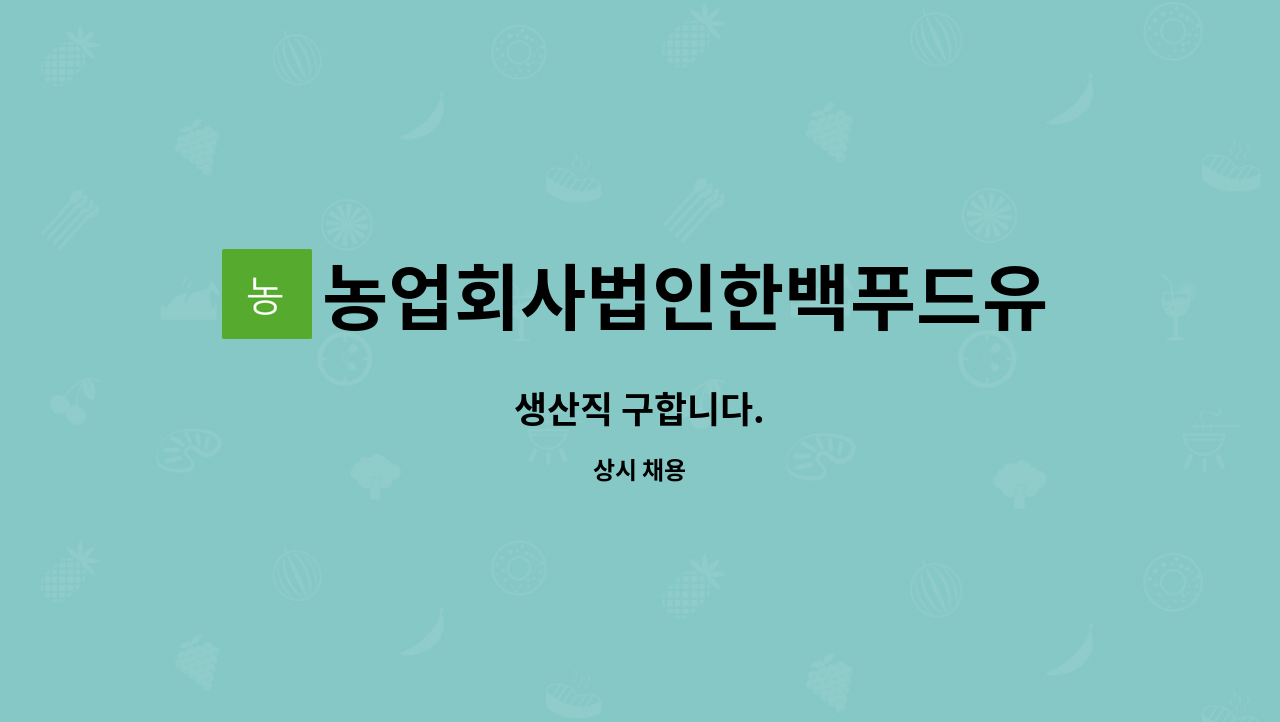농업회사법인한백푸드유한회사 : 생산직 구합니다. | 더팀스 생산직 구합니다. by 농업회사법인한백푸드유한회사