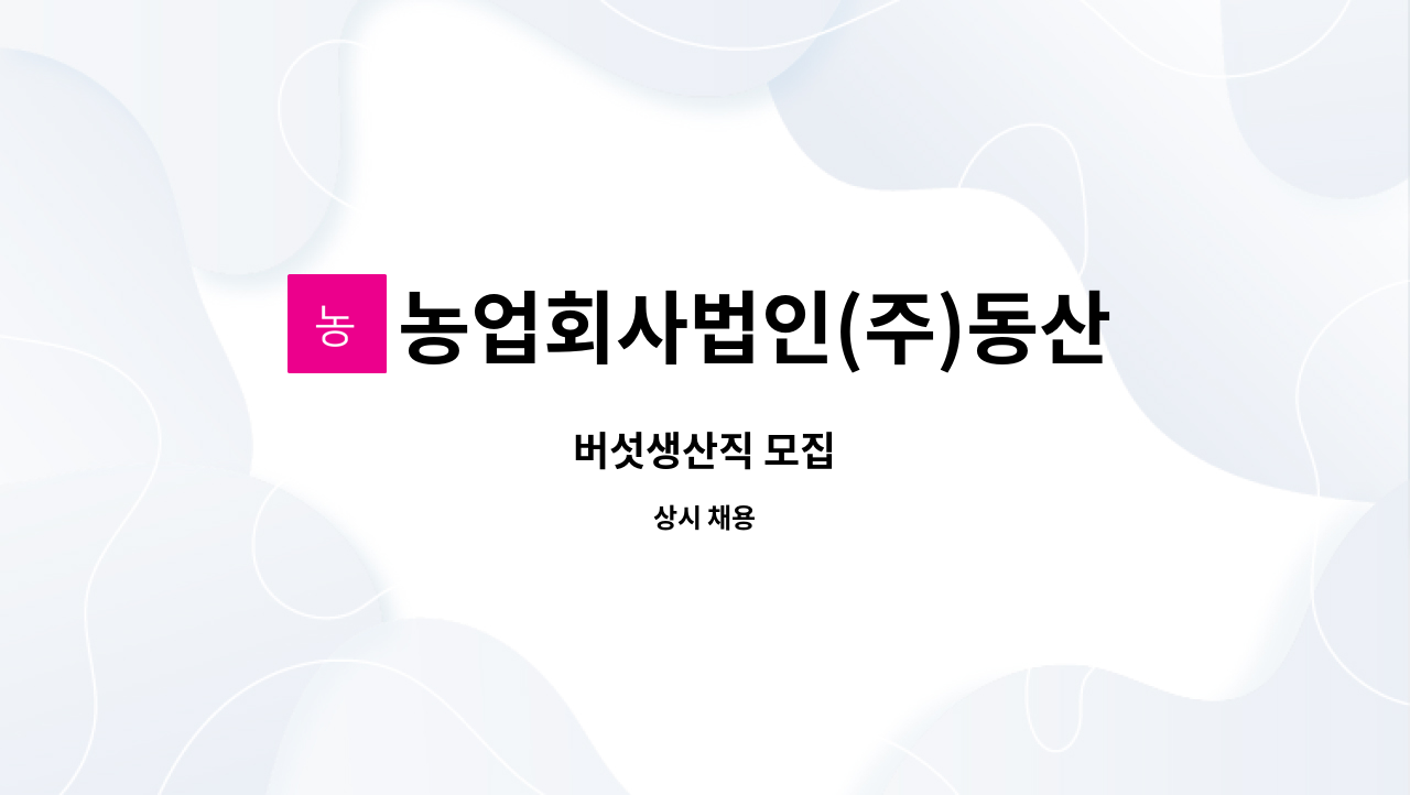 농업회사법인(주)동산농원 : 버섯생산직 모집 | 더팀스 버섯생산직 모집 by 농업회사법인(주)동산농원