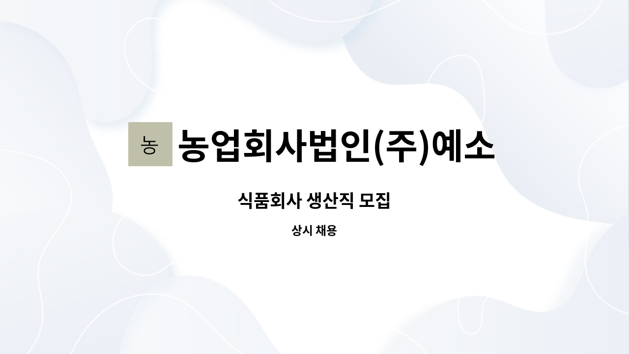 농업회사법인(주)예소담 : 식품회사 생산직 모집 | 더팀스 식품회사 생산직 모집 by 농업회사법인(주)예소담