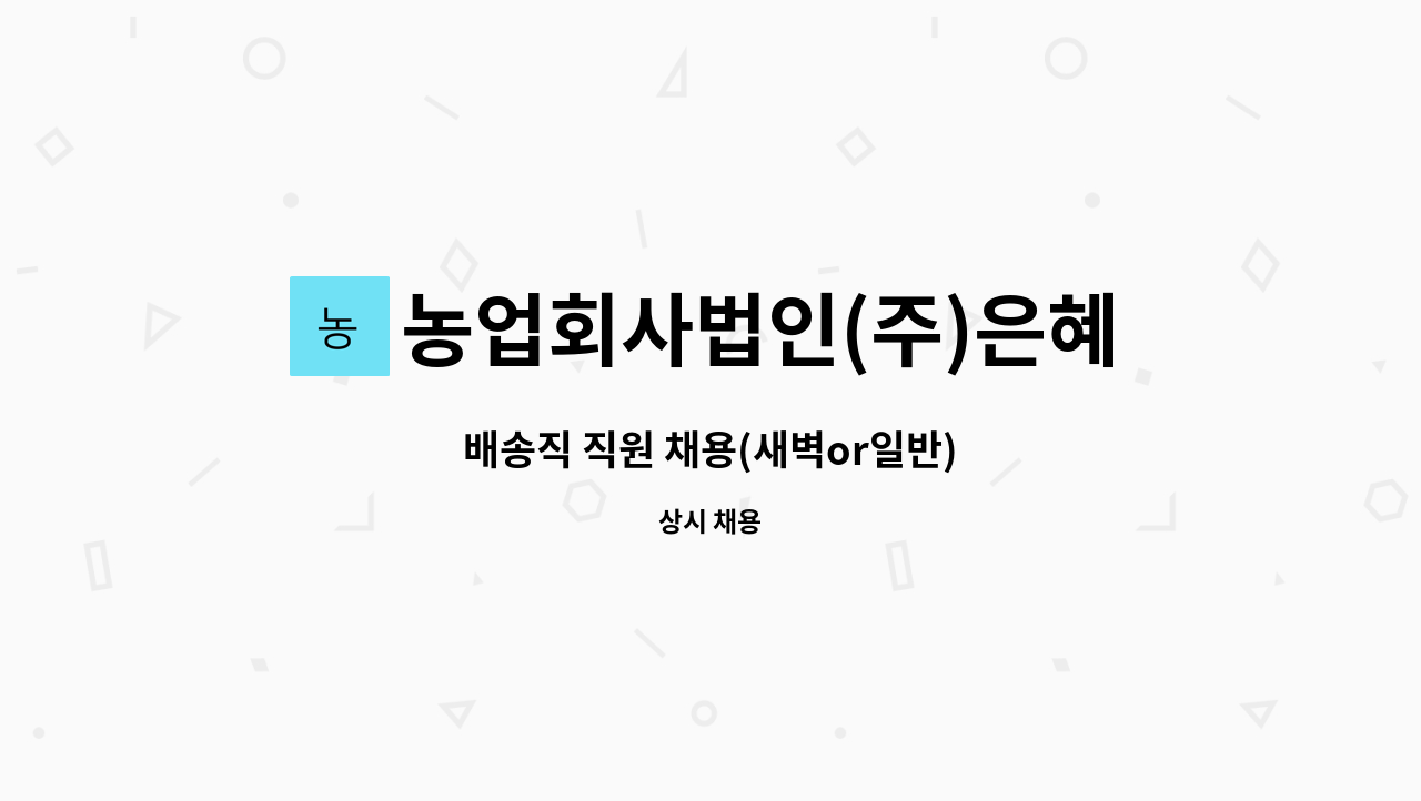농업회사법인(주)은혜농산 : 배송직 직원 채용(새벽or일반) | 더팀스 배송직 직원 채용(새벽or일반) by 농업회사법인(주)은혜농산