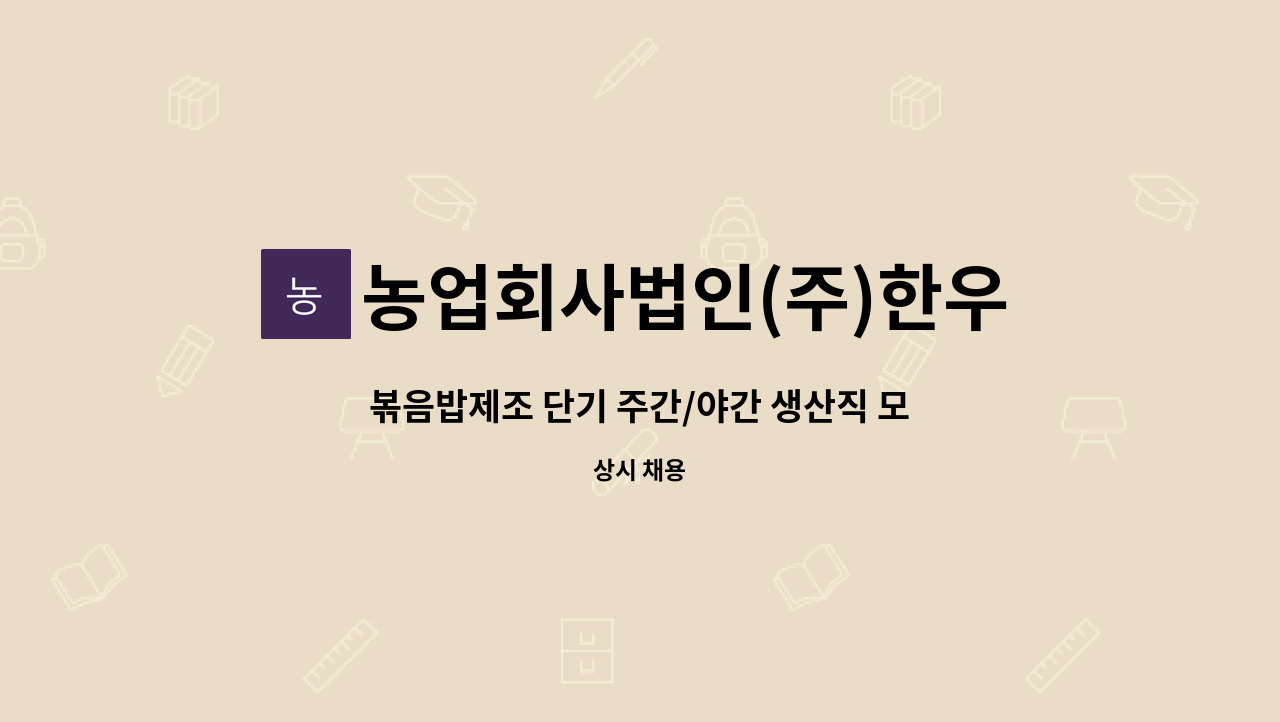 농업회사법인(주)한우물 : 볶음밥제조 단기 주간/야간 생산직 모집 | 더팀스 볶음밥제조 단기 주간/야간 생산직 모집 by 농업회사법인(주)한우물