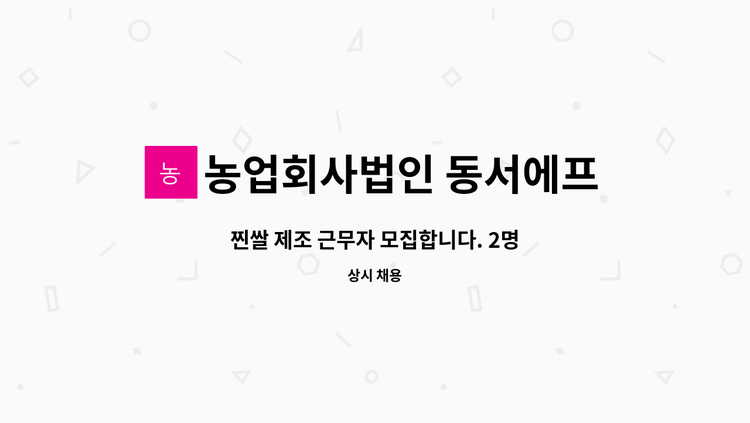 농업회사법인 동서에프엔비주식회사 : 찐쌀 제조 근무자 모집합니다. 2명 | 더팀스 찐쌀 제조 근무자 모집합니다. 2명 by 농업회사법인...