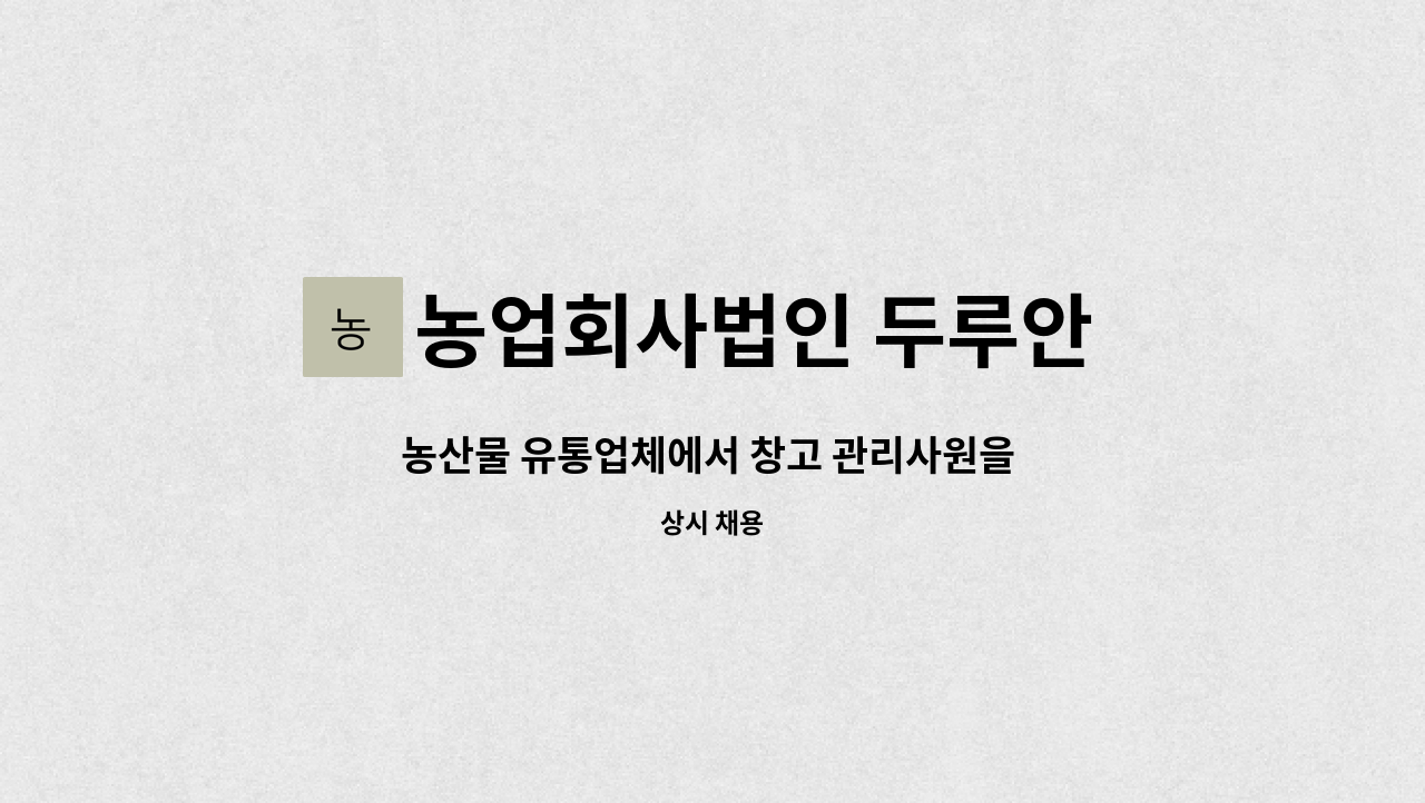농업회사법인 두루안 주식회사 : 농산물 유통업체에서 창고 관리사원을 모집합니다. | 더팀스 농산물 유통업체에서 창고 관리사원을 모집합니다.... 