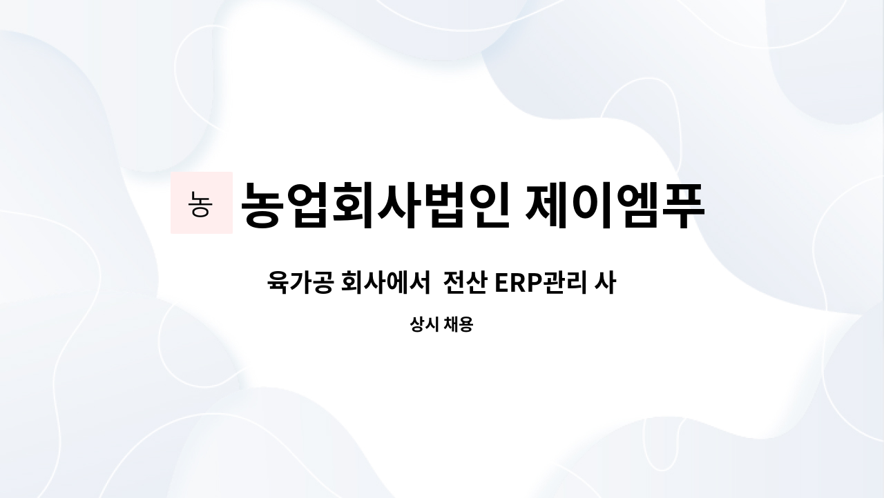 농업회사법인 제이엠푸드 : 육가공 회사에서 전산 ERP관리 사원을 모집합니다. | 더팀스 육가공 회사에서  전산 ERP관리 사원을 모집합니다. by... 