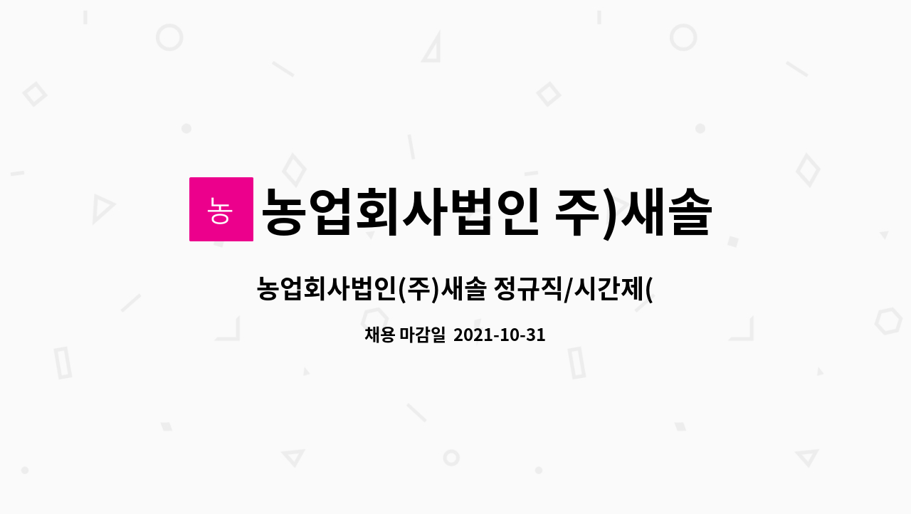 농업회사법인 주)새솔 : 농업회사법인(주)새솔 정규직/시간제(스틱운전가능한 자)모집 | 더팀스 농업회사법인(주)새솔 정규직/시간제... 