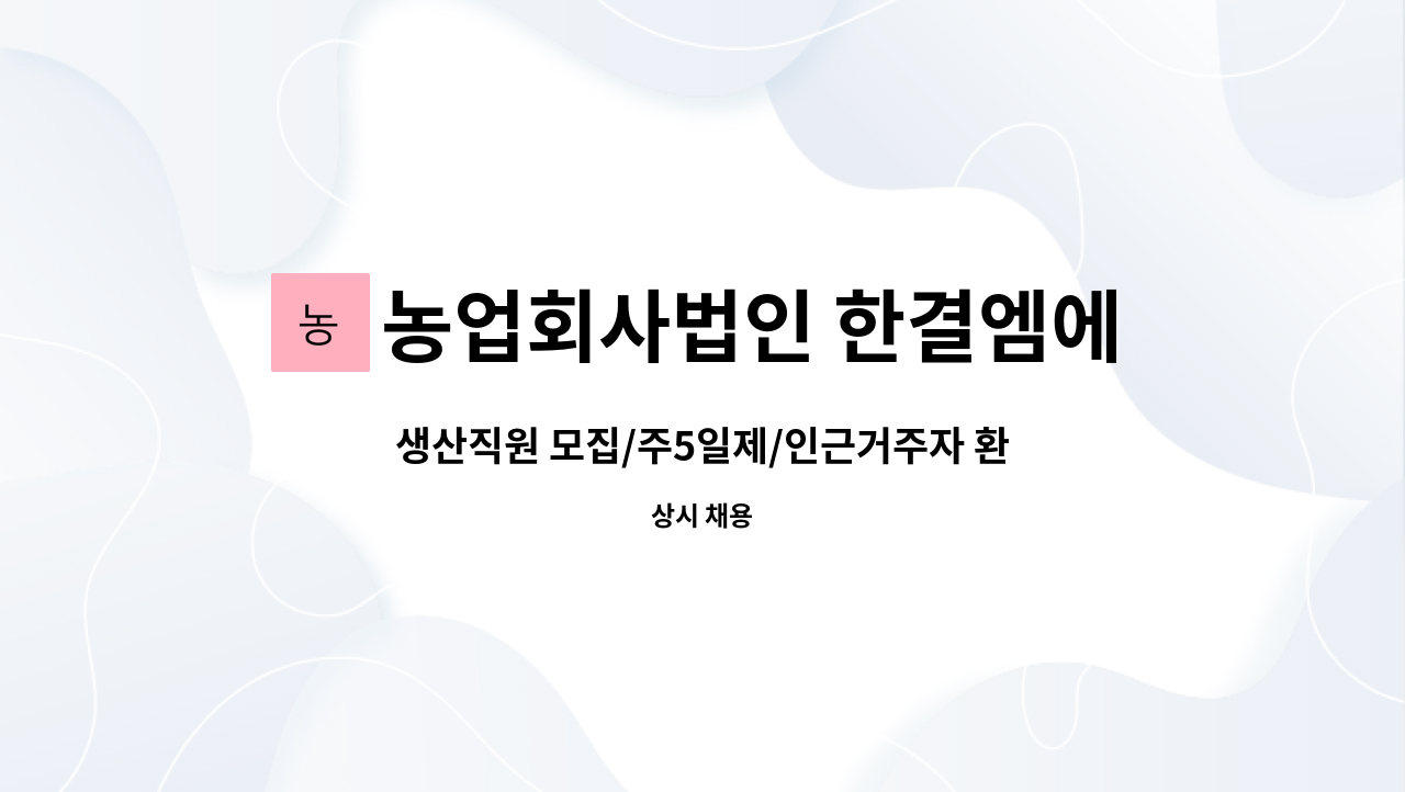 농업회사법인 한결엠에스 주식회사 : 생산직원 모집/주5일제/인근거주자 환영/급여협의가능 | 더팀스 생산직원 모집/주5일제/인근거주자 환영... 