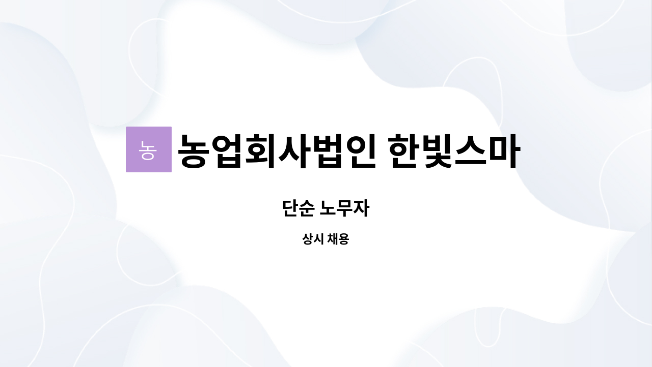 농업회사법인 한빛스마트팜일(주) : 단순 노무자 | 더팀스 단순 노무자 by 농업회사법인 한빛스마트팜일(주)