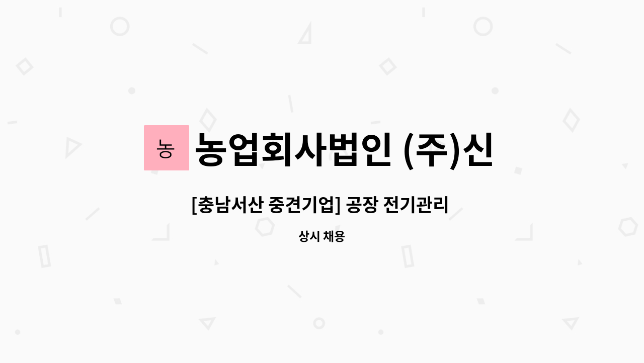 농업회사법인 (주)신우에프에스 : [충남서산 중견기업] 공장 전기관리 경력사원 모집 | 더팀스 [충남서산 중견기업] 공장 전기관리 경력사원 모집... 