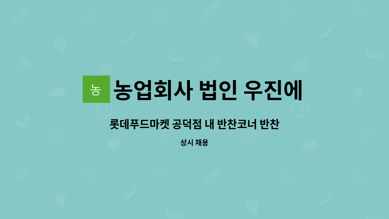 농업회사 법인 우진에프에스홀딩스 주식회사 : 롯데푸드마켓 공덕점 내 반찬코너 반찬 주방찬모님 모집 | 더팀스 롯데푸드마켓 공덕점 내... 