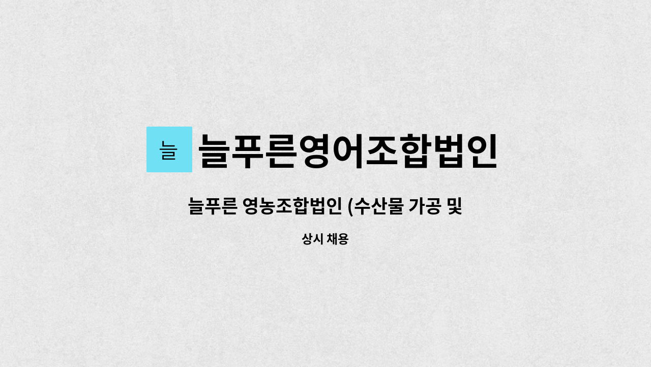 늘푸른영어조합법인 : 늘푸른 영농조합법인 (수산물 가공 및 포장 생산직 모집) | 더팀스 늘푸른 영농조합법인 (수산물 가공 및 포장 생산직 모집)... 