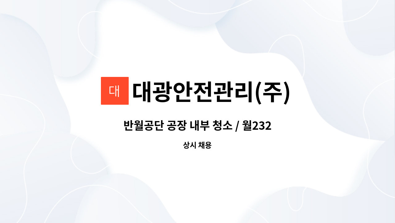 대광안전관리(주) : 반월공단 공장 내부 청소 / 월232만 / 7~16시, 격주... 격주 토 or 일 / 근거리 거주자, 운전 가능자 우대 by 대광안전관리(주)