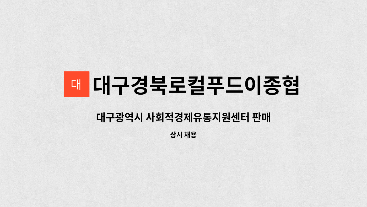 대구경북로컬푸드이종협동조합연합회 : 대구광역시 사회적경제유통지원센터 판매장 직원 모집 | 더팀스 대구광역시 사회적경제유통지원센터... 