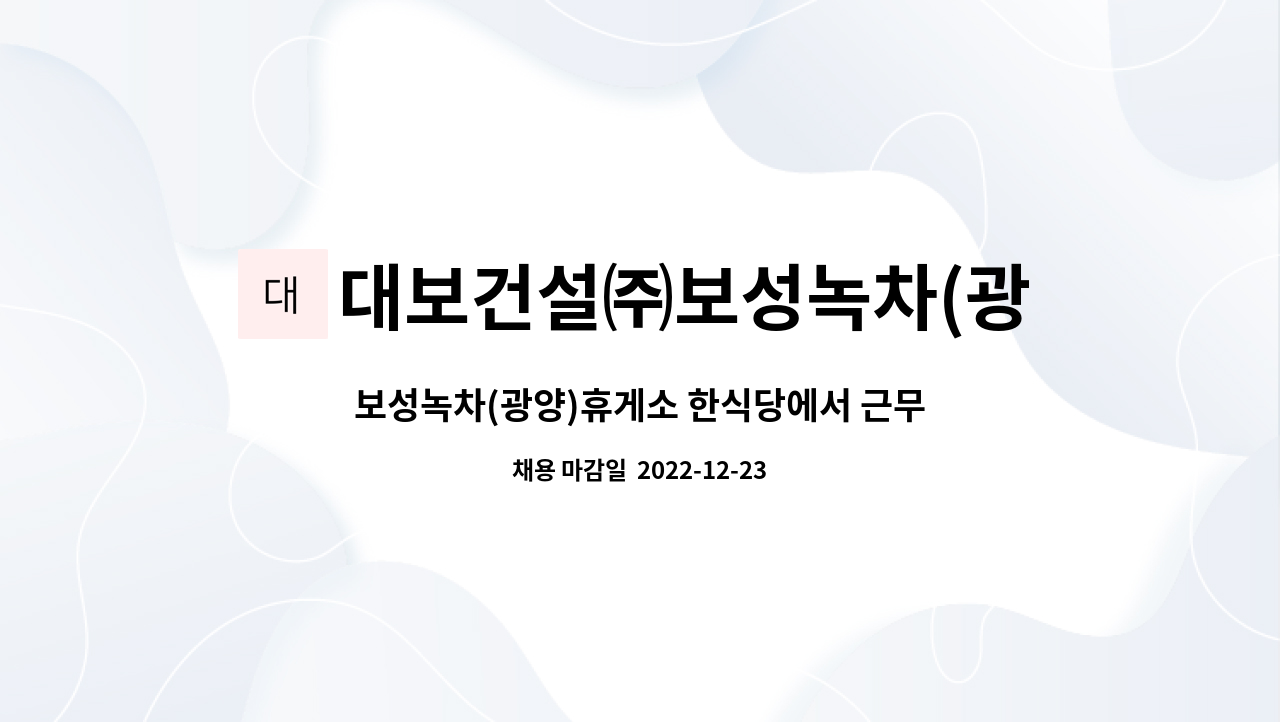 대보건설㈜보성녹차(광양)휴게소 : 보성녹차(광양)휴게소 한식당에서 근무하실 조리사원 모집합니다. | 더팀스 보성녹차(광양)휴게소 한식당에서... 