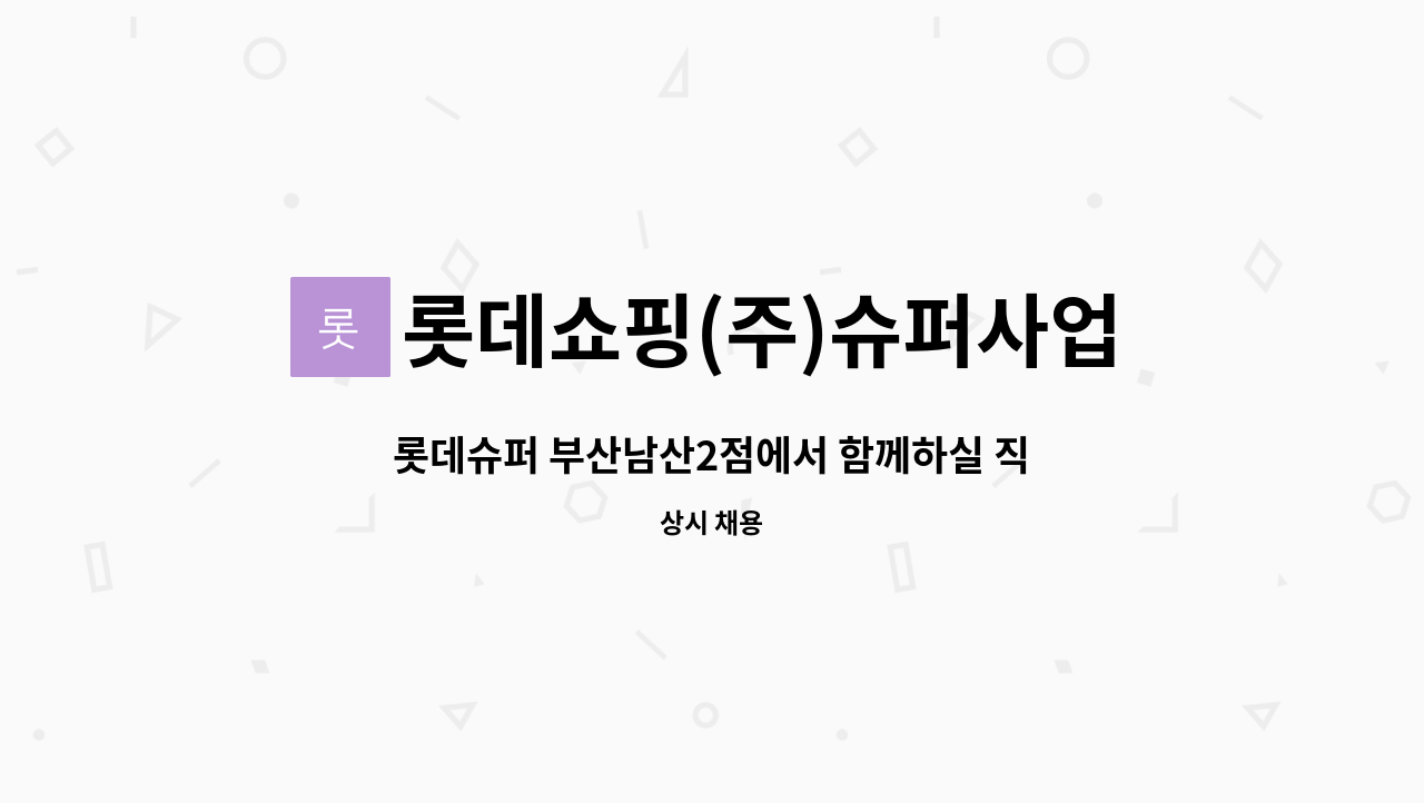 롯데쇼핑(주)슈퍼사업본부 : 롯데슈퍼 부산남산2점에서 함께하실 직원분을 모집합니다 | 더팀스 롯데슈퍼 부산남산2점에서 함께하실 직원분을... 