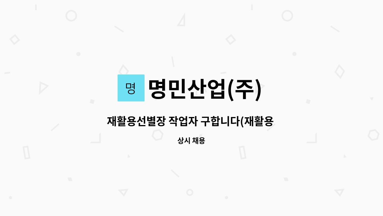명민산업(주) : 재활용선별장 작업자 구합니다(재활용 업체)-신입 | 더팀스 재활용선별장 작업자 구합니다(재활용 업체)-신입 by 명민산업(주)