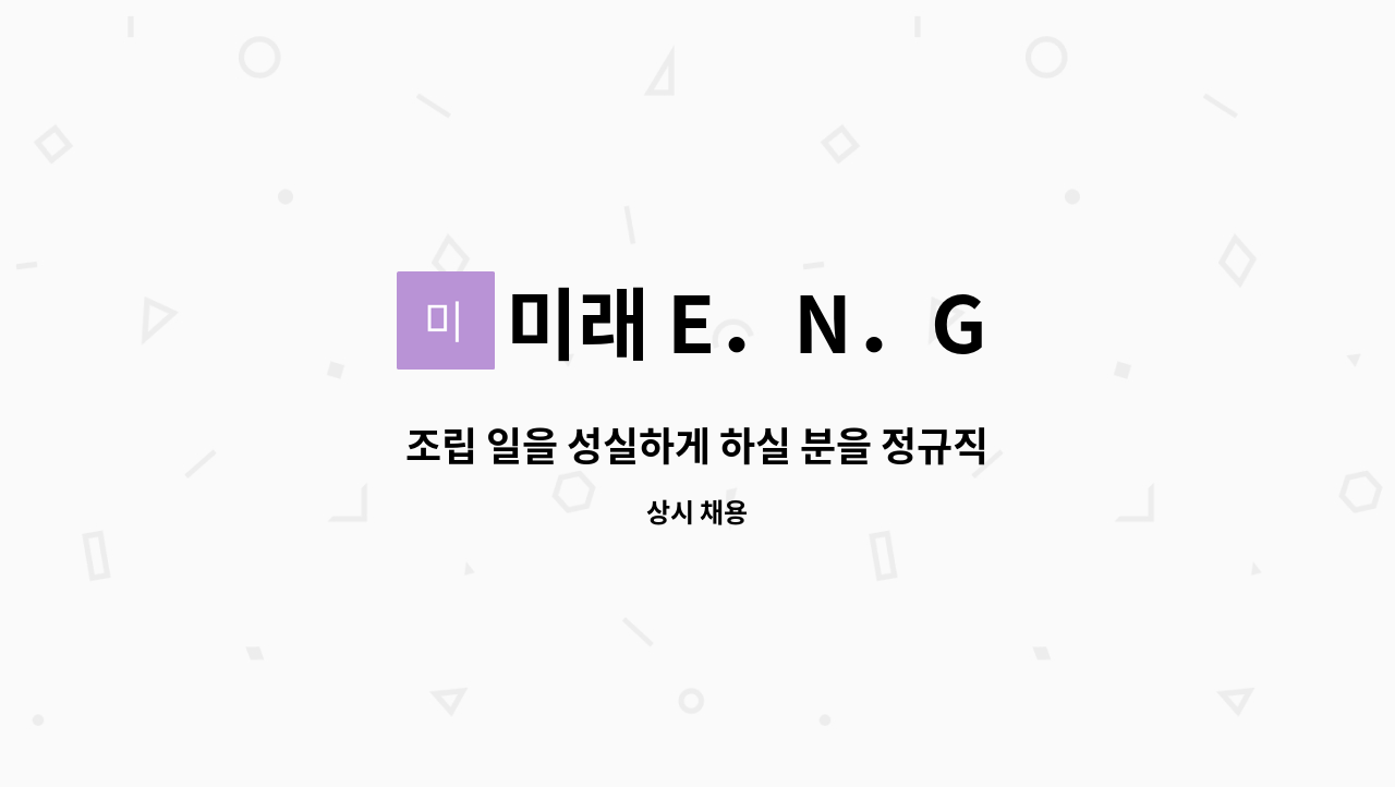 미래 E．N．G : 조립 일을 성실하게 하실 분을 정규직/ 계약직으로... 일을 성실하게 하실 분을 정규직/ 계약직으로 모집합니다 by 미래 E．N．G