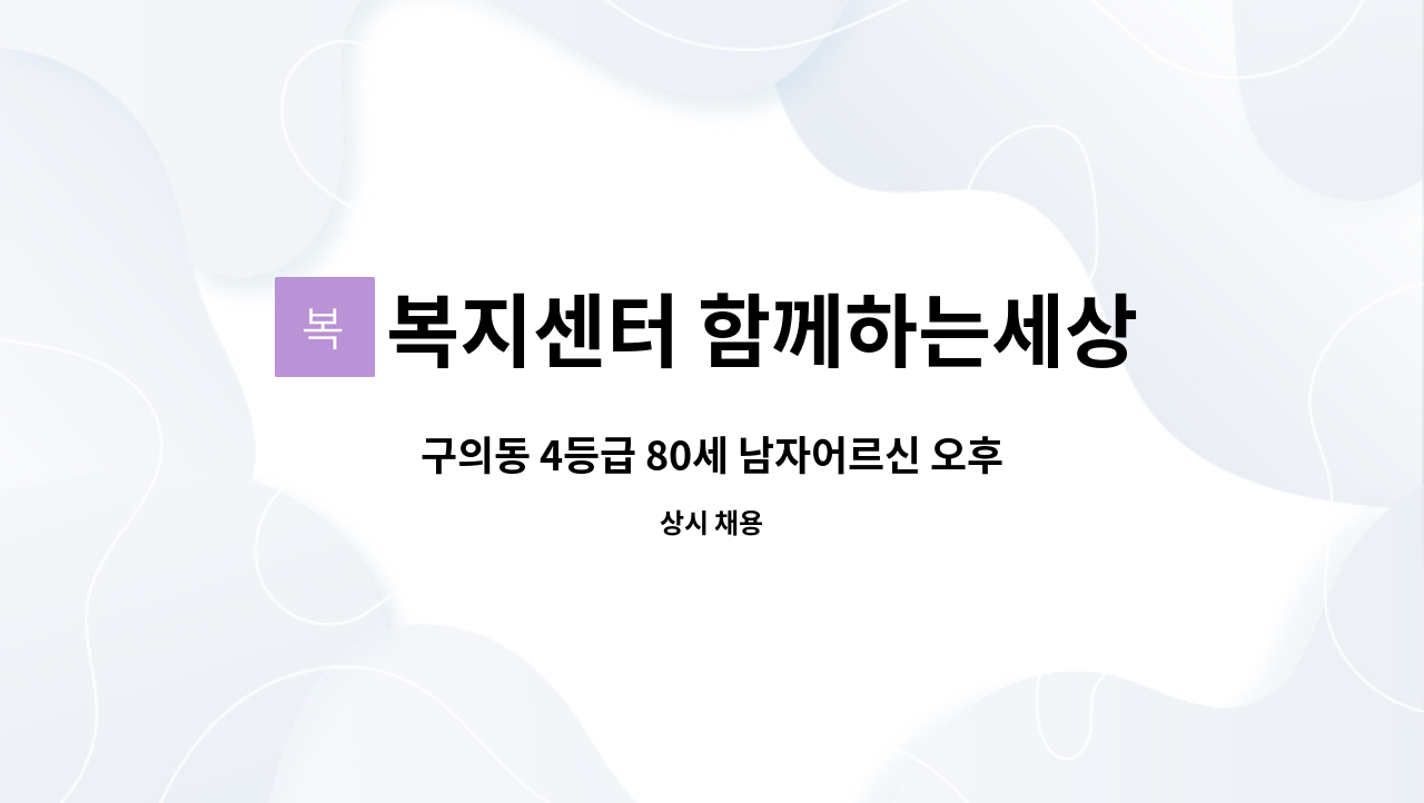 복지센터 함께하는세상 : 구의동 4등급 80세 남자어르신 오후 근무하실 방문요양보호사 구함 | 더팀스 구의동 4등급 80세 남자어르신 오후... 