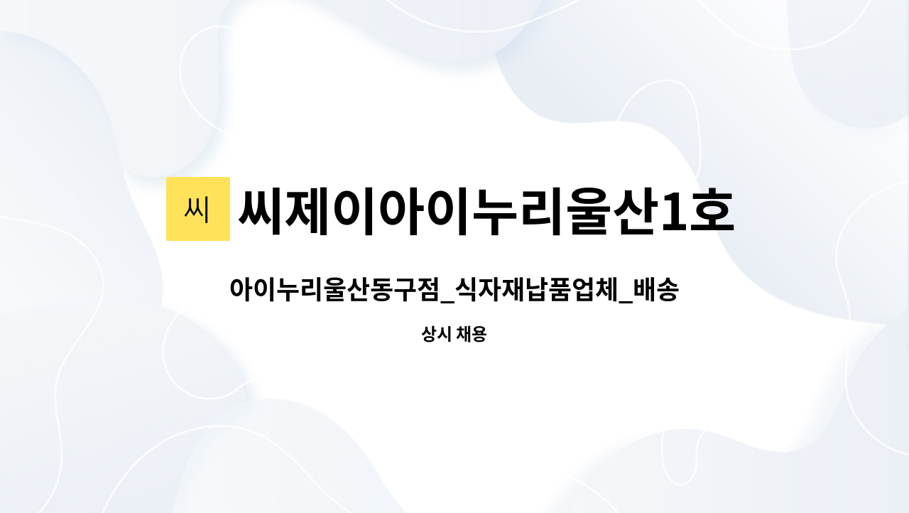 씨제이아이누리울산1호점 : 아이누리울산동구점_식자재납품업체_배송기사님 1명 구인 | 더팀스 아이누리울산동구점_식자재납품업체... 