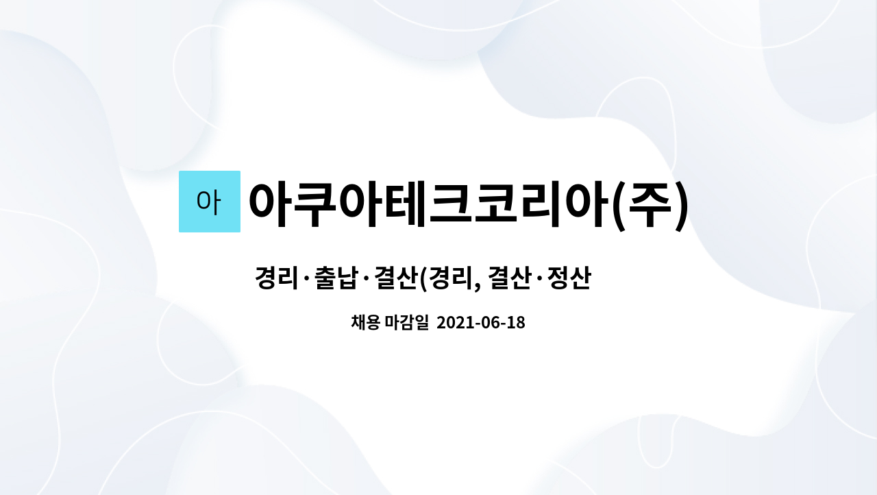 아쿠아테크코리아(주) : 경리·출납·결산(경리, 결산·정산外 3개 부문)... (경리, 결산·정산外 3개 부문) 채용 by 아쿠아테크코리아(주)