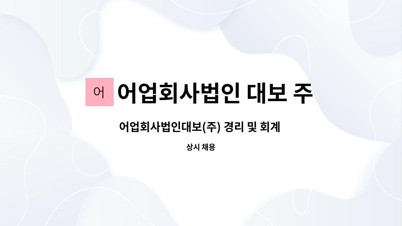 어업회사법인 대보 주식회사 : 어업회사법인대보(주) 경리 및 회계 직원 구합니다 | 더팀스 어업회사법인대보(주) 경리 및 회계 직원 구합니다 by... 