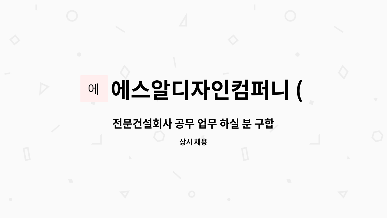 에스알디자인컴퍼니 (주) : 전문건설회사 공무 업무 하실 분 구합니다.... 전문건설회사 공무 업무 하실 분 구합니다. by 에스알디자인컴퍼니 (주)