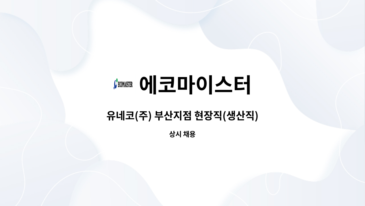 에코마이스터 : 유네코(주) 부산지점 현장직(생산직) 모집 | 더팀스 유네코(주) 부산지점 현장직(생산직) 모집 by 에코마이스터
