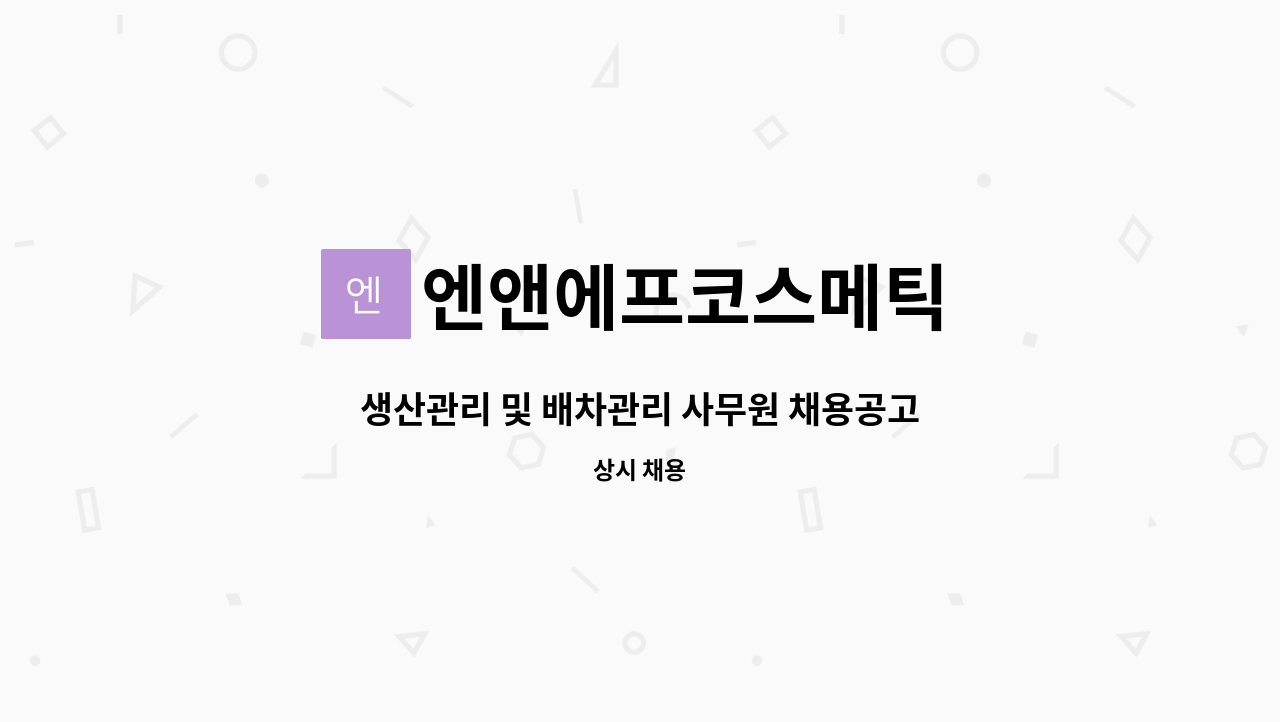엔앤에프코스메틱 : 생산관리 및 배차관리 사무원 채용공고 (정규직) | 더팀스 생산관리 및 배차관리 사무원 채용공고 (정규직) by 엔앤에프코스메틱