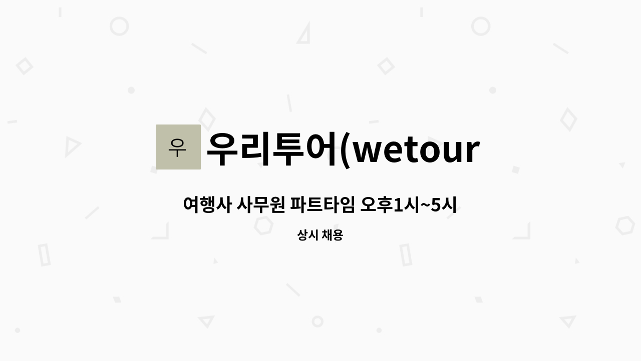 우리투어(wetour) : 여행사 사무원 파트타임 오후1시~5시까지 | 더팀스 여행사 사무원 파트타임 오후1시~5시까지 by 우리투어(wetour)