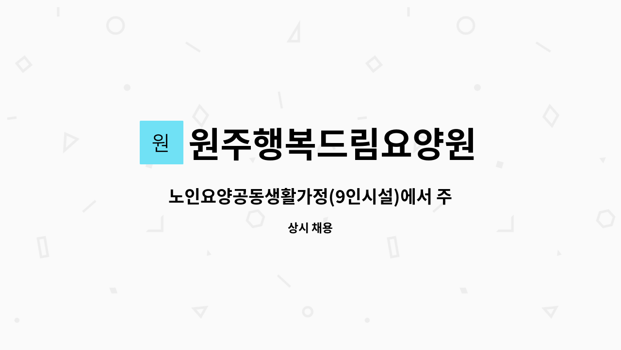 원주행복드림요양원 : 노인요양공동생활가정(9인시설)에서 주야간 요양보호사 선생님을 모집합니다. | 더팀스 노인요양공동생활가정(9인시설)... 