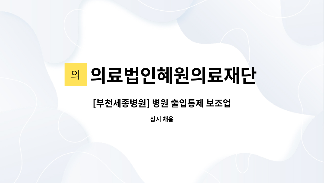 의료법인혜원의료재단 : [부천세종병원] 병원 출입통제 보조업무... 병원 출입통제 보조업무 근무자 채용공고(계약직) by 의료법인혜원의료재단