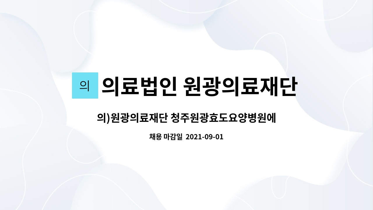 의료법인 원광의료재단 청주원광효도요양병원 : 의)원광의료재단 청주원광효도요양병원에서 사회복지사를 채용합니다. | 더팀스 의)... 