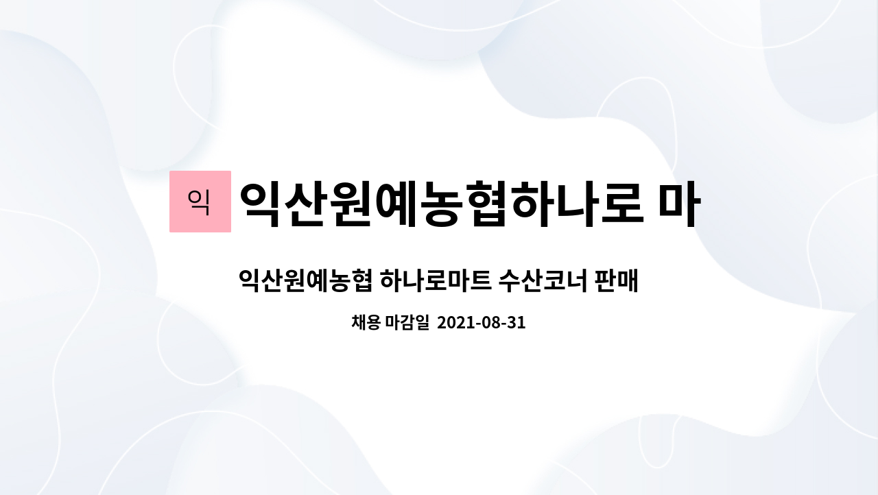 익산원예농협하나로 마트 : 익산원예농협 하나로마트 수산코너 판매 단순 종사원 구함 | 더팀스 익산원예농협 하나로마트 수산코너 판매 단순... 