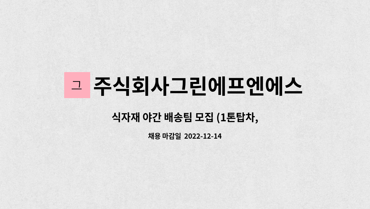 주식회사그린에프엔에스 : 식자재 야간 배송팀 모집 (1톤탑차, 차량지원) | 더팀스 식자재 야간 배송팀 모집 (1톤탑차, 차량지원) by... 