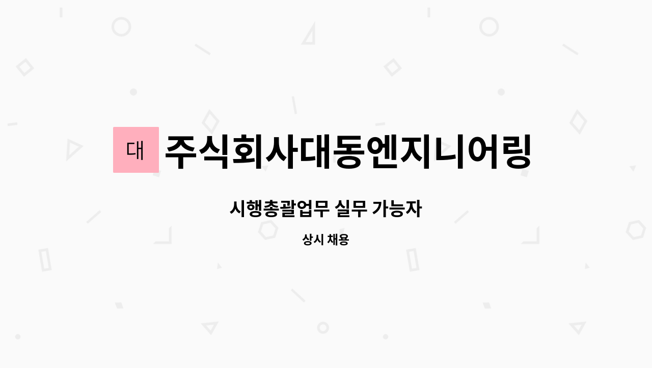 주식회사대동엔지니어링 : 시행총괄업무 실무 가능자 | 더팀스 시행총괄업무 실무 가능자 by 주식회사대동엔지니어링