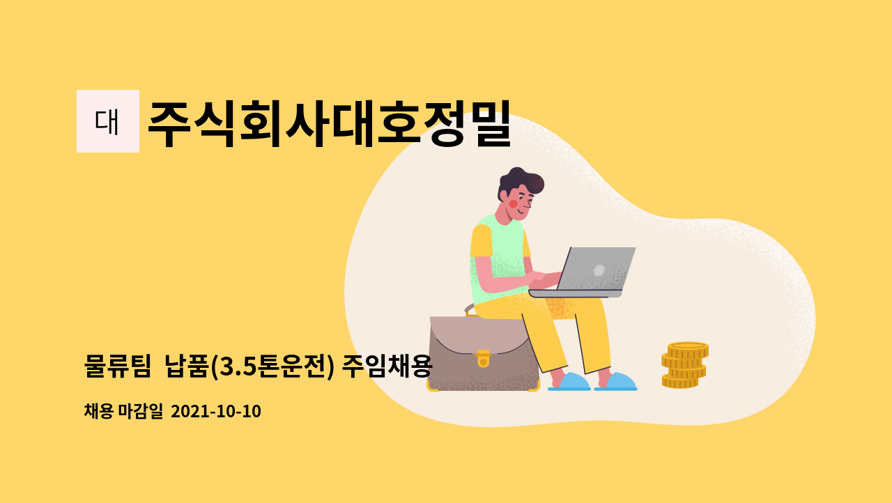 주식회사대호정밀 : 물류팀 납품(3.5톤운전) 주임채용 | 더팀스 물류팀  납품(3.5톤운전) 주임채용 by 주식회사대호정밀